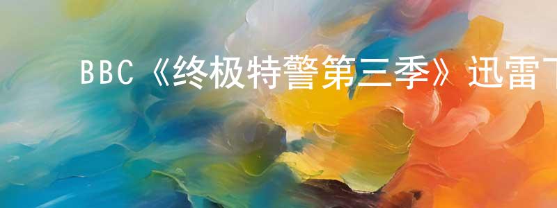 邓丽美的动漫综艺大全,BBC《终极特警第三季》迅雷下载/在线观看/百度云-犯罪/历史载-美剧天堂